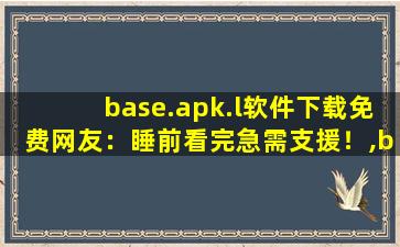 base.apk.l软件下载免费网友：睡前看完急需支援！,basecamp电脑端下载