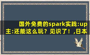 国外免费的spark实践:up主:还能这么玩？见识了！,日本spark实践